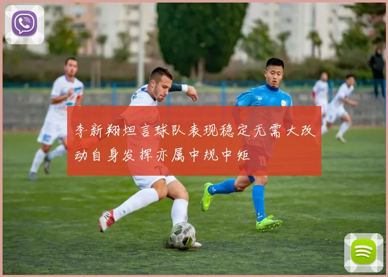 李新翔坦言球队表现稳定无需大改动自身发挥亦属中规中矩