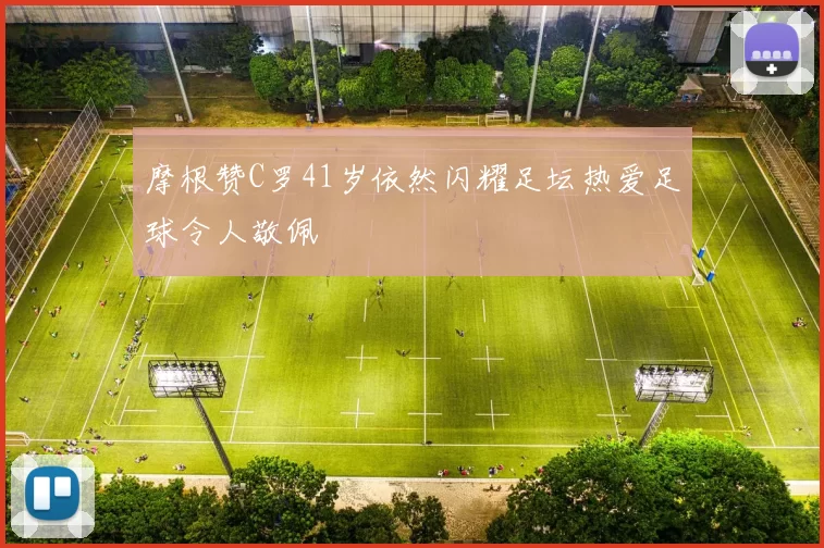 摩根赞C罗41岁依然闪耀足坛热爱足球令人敬佩
