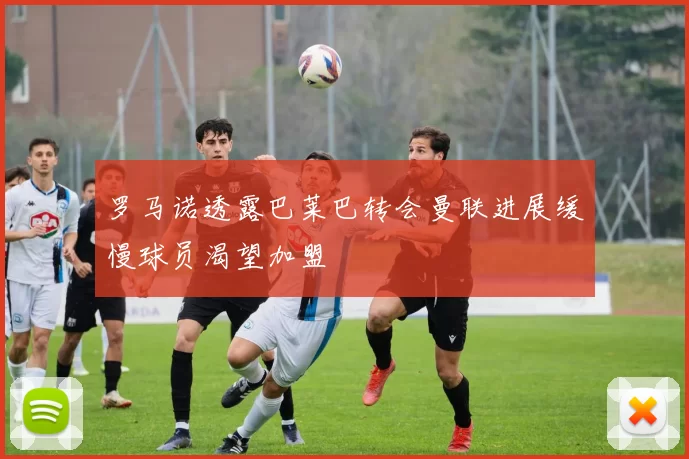 罗马诺透露巴莱巴转会曼联进展缓慢球员渴望加盟