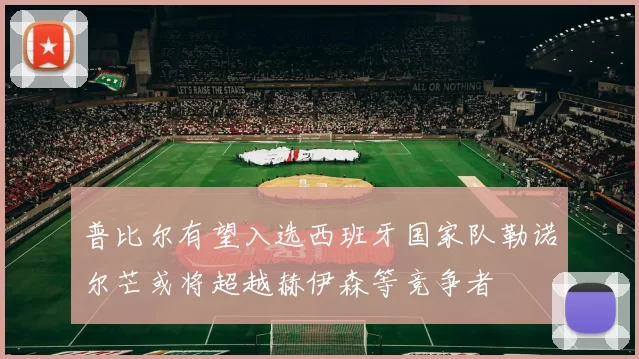 普比尔有望入选西班牙国家队勒诺尔芒或将超越赫伊森等竞争者