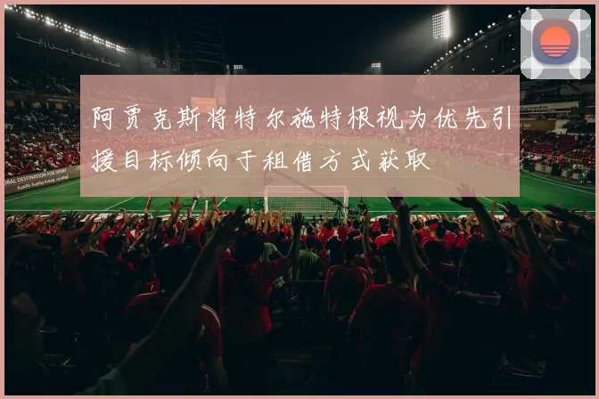 阿贾克斯将特尔施特根视为优先引援目标倾向于租借方式获取