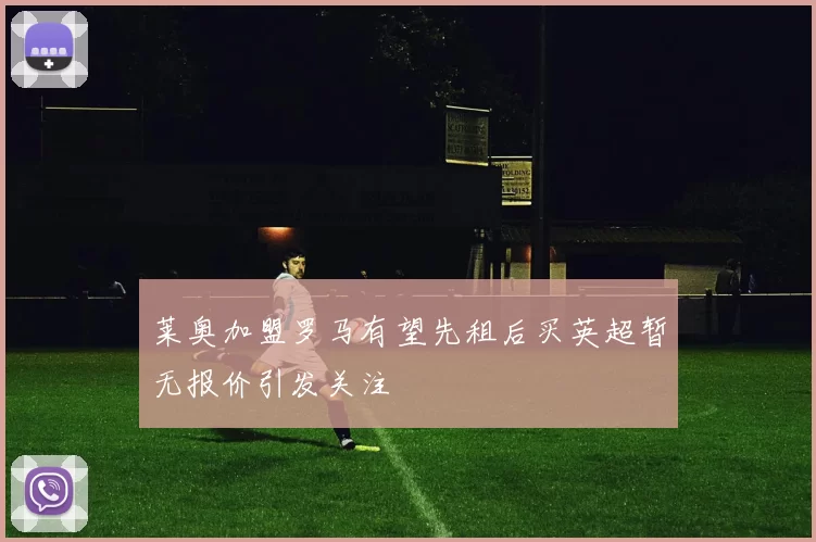 莱奥加盟罗马有望先租后买英超暂无报价引发关注