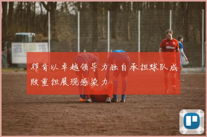 邓肯以卓越领导力独自承担球队成败重担展现感染力