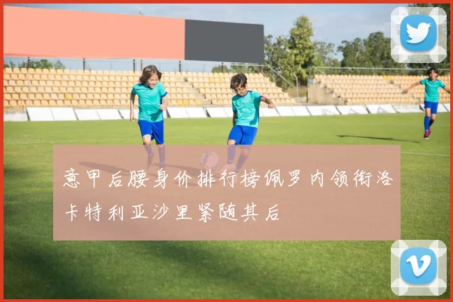 意甲后腰身价排行榜佩罗内领衔洛卡特利亚沙里紧随其后
