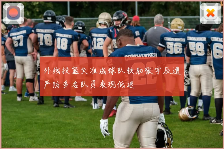 外线投篮失准成球队软肋张宇辰遭严防多名队员表现低迷