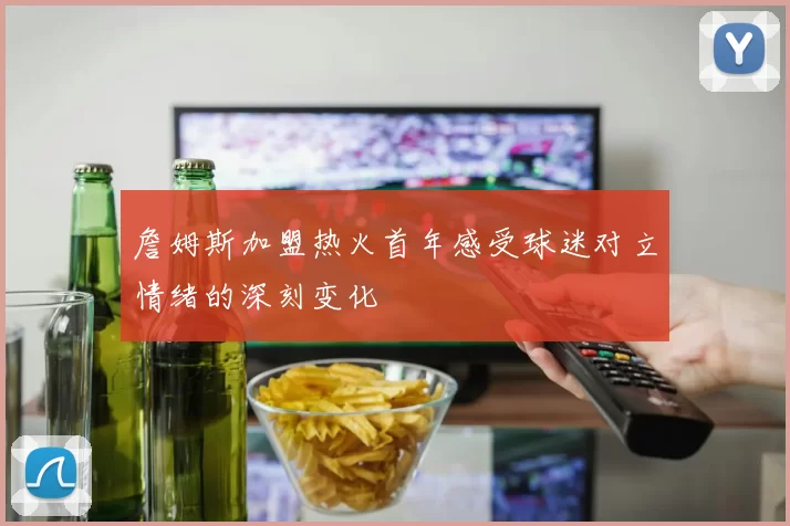 詹姆斯加盟热火首年感受球迷对立情绪的深刻变化