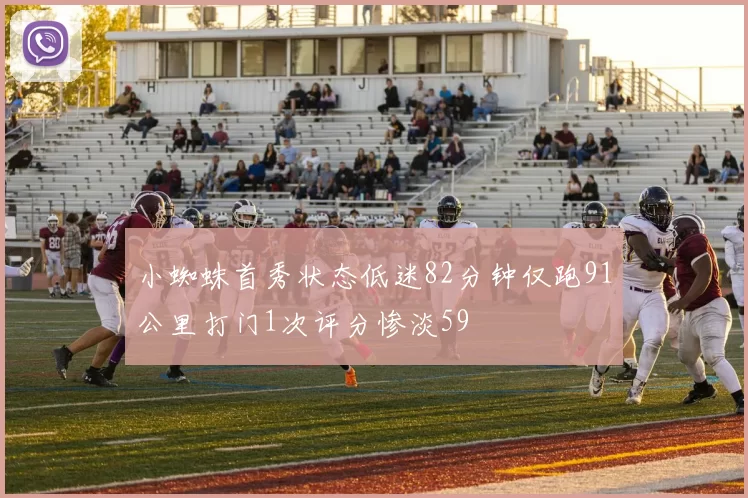 小蜘蛛首秀状态低迷82分钟仅跑91公里打门1次评分惨淡59