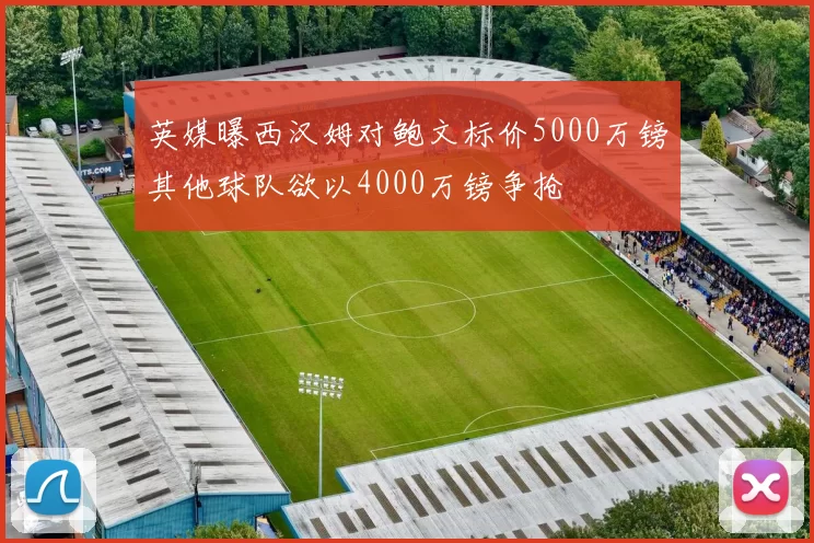 英媒曝西汉姆对鲍文标价5000万镑其他球队欲以4000万镑争抢
