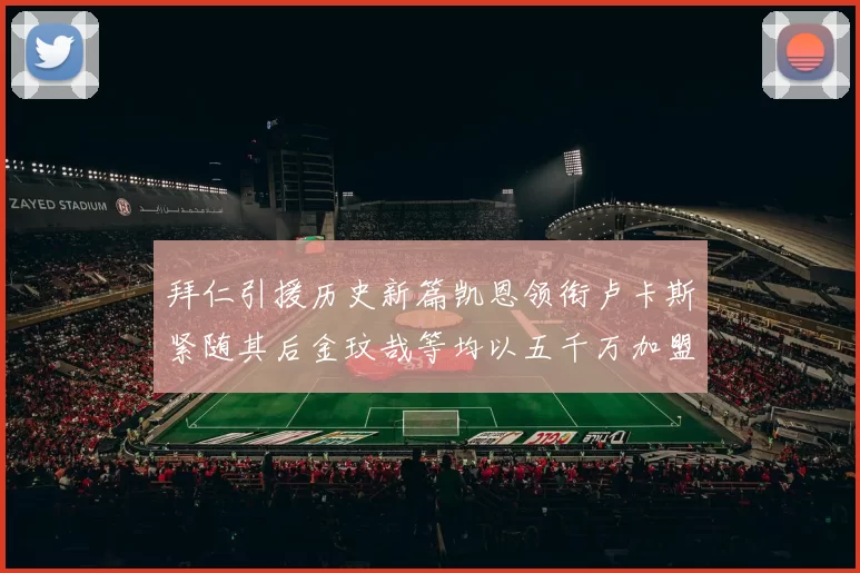 拜仁引援历史新篇凯恩领衔卢卡斯紧随其后金玟哉等均以五千万加盟
