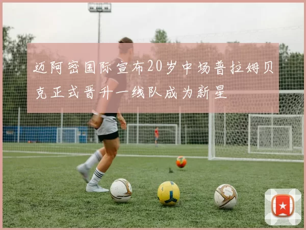迈阿密国际宣布20岁中场普拉姆贝克正式晋升一线队成为新星