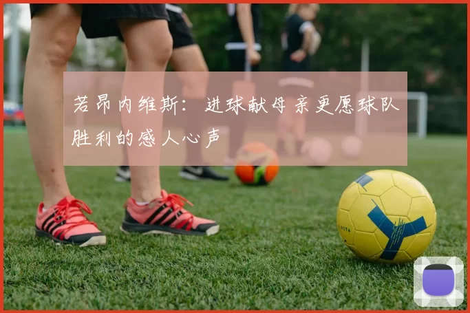 若昂内维斯：进球献母亲更愿球队胜利的感人心声