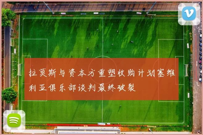 拉莫斯与资本方重塑收购计划塞维利亚俱乐部谈判最终破裂
