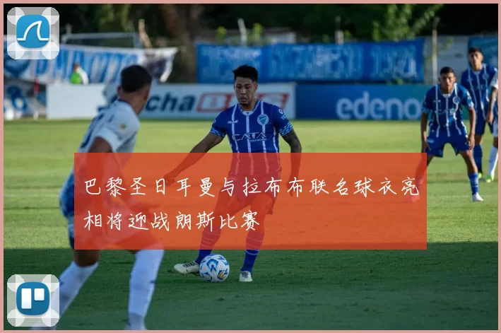 巴黎圣日耳曼与拉布布联名球衣亮相将迎战朗斯比赛