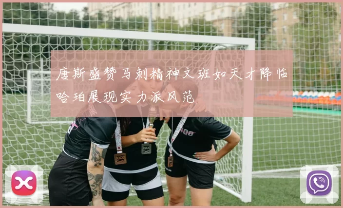 唐斯盛赞马刺精神文班如天才降临哈珀展现实力派风范