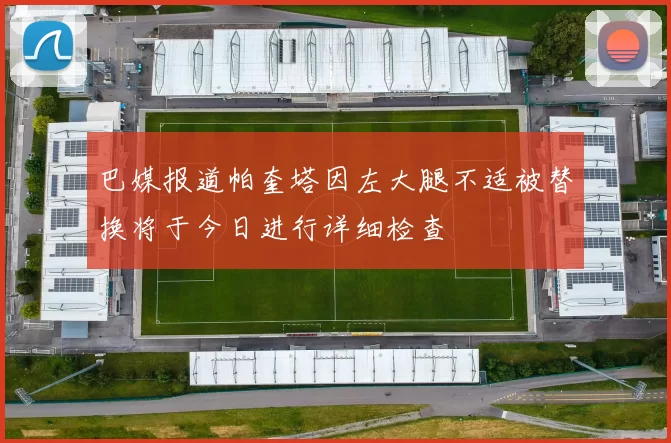 巴媒报道帕奎塔因左大腿不适被替换将于今日进行详细检查